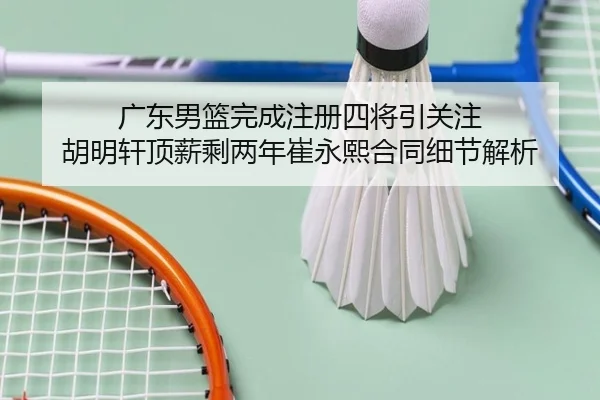 广东男篮完成注册四将引关注 胡明轩顶薪剩两年崔永熙合同细节解析